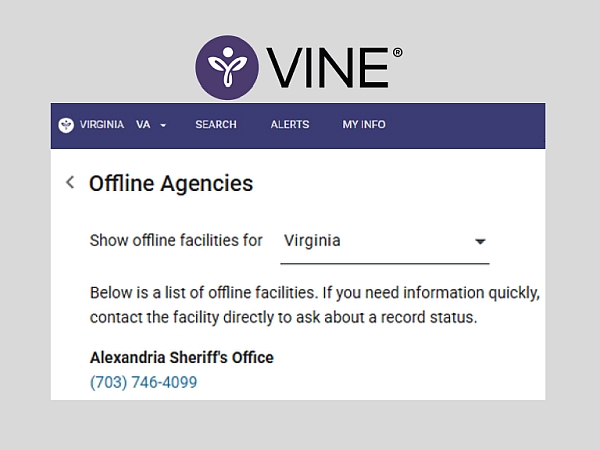 VINE Offline Agencies. Show offline facilities for Virginia. Below is a list of offline facilities. If you need information quickly, contact the facility directly to ask about a record status. Alexandria Sheriff's Office 703-746-4099